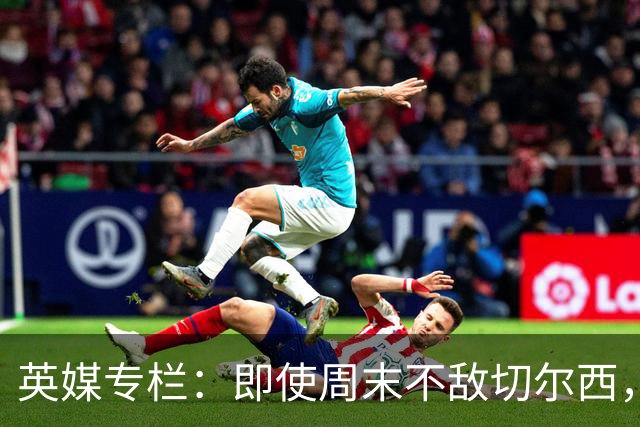 英媒专栏:即使周末不敌切尔西,热刺本赛季前景也将一片光明