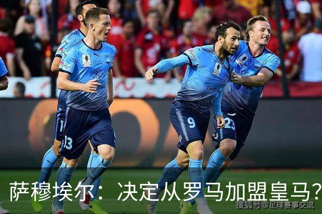 萨穆埃尔:决定从罗马加盟皇马?因为那是最适合我的选择